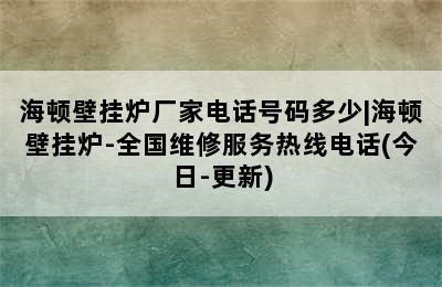 海顿壁挂炉厂家电话号码多少|海顿壁挂炉-全国维修服务热线电话(今日-更新)